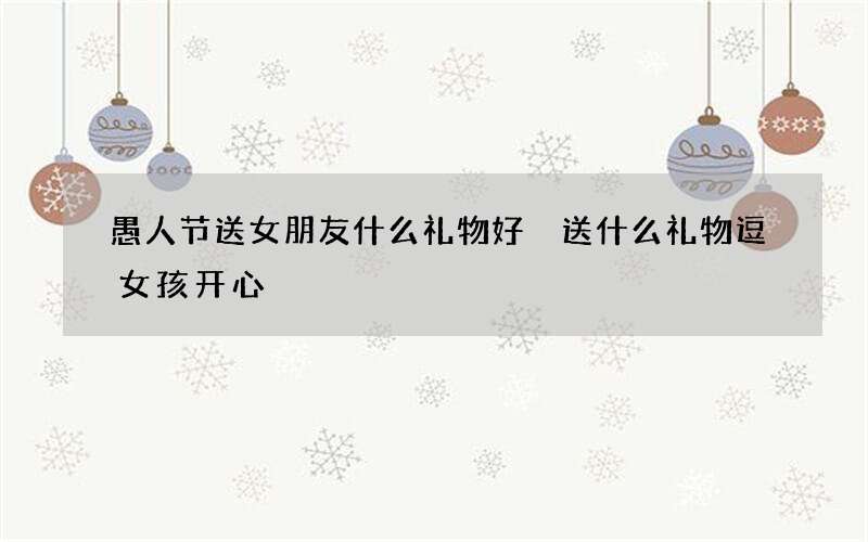 愚人节送女朋友什么礼物好 送什么礼物逗女孩开心